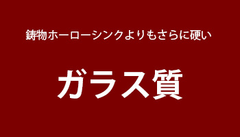 鋳物ホーローシンクよりもさらに硬いガラス質